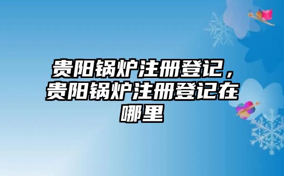 貴陽鍋爐注冊(cè)登記，貴陽鍋爐注冊(cè)登記在哪里