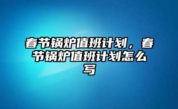 春節(jié)鍋爐值班計劃，春節(jié)鍋爐值班計劃怎么寫