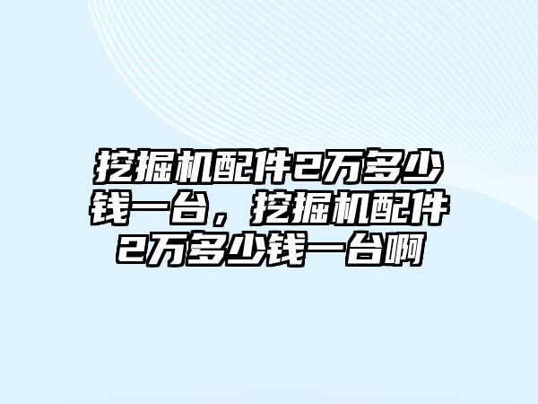 挖掘機(jī)配件2萬多少錢一臺(tái)，挖掘機(jī)配件2萬多少錢一臺(tái)啊