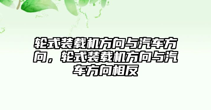 輪式裝載機方向與汽車方向，輪式裝載機方向與汽車方向相反