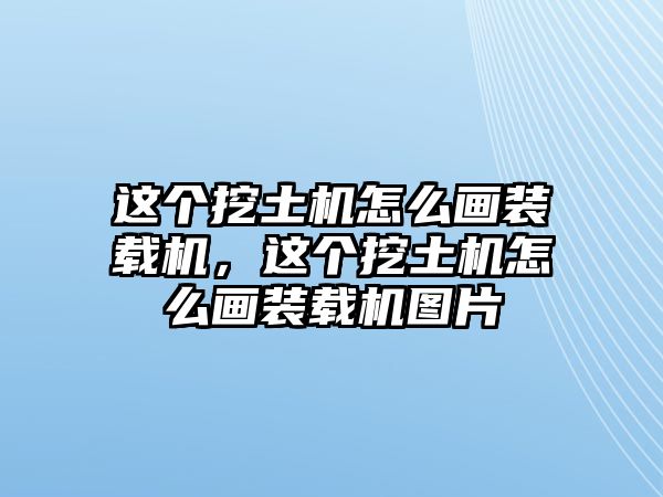 這個挖土機怎么畫裝載機，這個挖土機怎么畫裝載機圖片