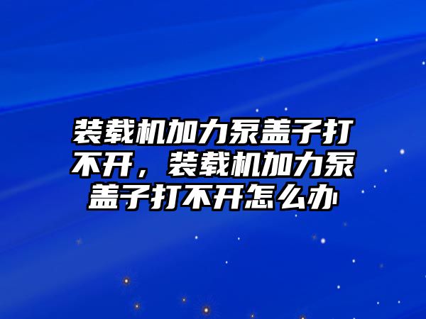 裝載機(jī)加力泵蓋子打不開，裝載機(jī)加力泵蓋子打不開怎么辦