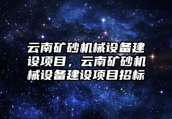 云南礦砂機械設(shè)備建設(shè)項目，云南礦砂機械設(shè)備建設(shè)項目招標(biāo)