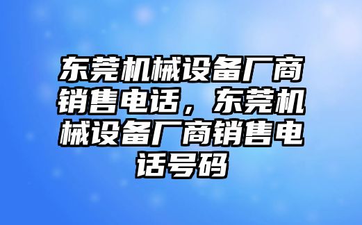 東莞機(jī)械設(shè)備廠商銷售電話，東莞機(jī)械設(shè)備廠商銷售電話號碼