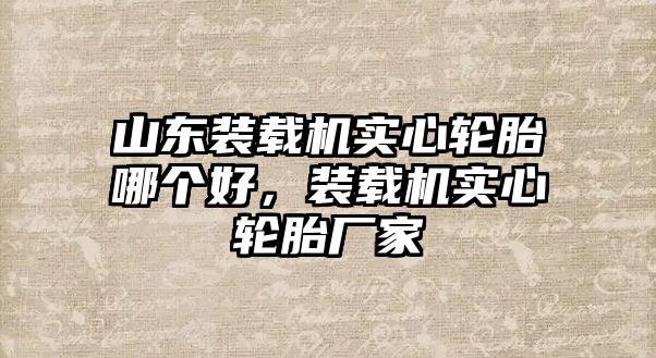 山東裝載機實心輪胎哪個好，裝載機實心輪胎廠家