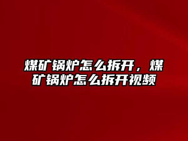 煤礦鍋爐怎么拆開，煤礦鍋爐怎么拆開視頻