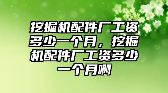 挖掘機(jī)配件廠工資多少一個(gè)月，挖掘機(jī)配件廠工資多少一個(gè)月啊