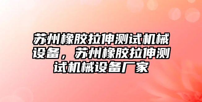 蘇州橡膠拉伸測試機械設(shè)備，蘇州橡膠拉伸測試機械設(shè)備廠家