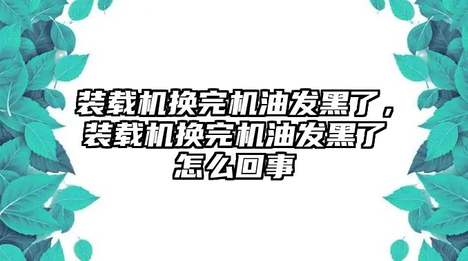 裝載機換完機油發(fā)黑了，裝載機換完機油發(fā)黑了怎么回事