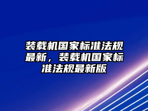 裝載機(jī)國(guó)家標(biāo)準(zhǔn)法規(guī)最新，裝載機(jī)國(guó)家標(biāo)準(zhǔn)法規(guī)最新版