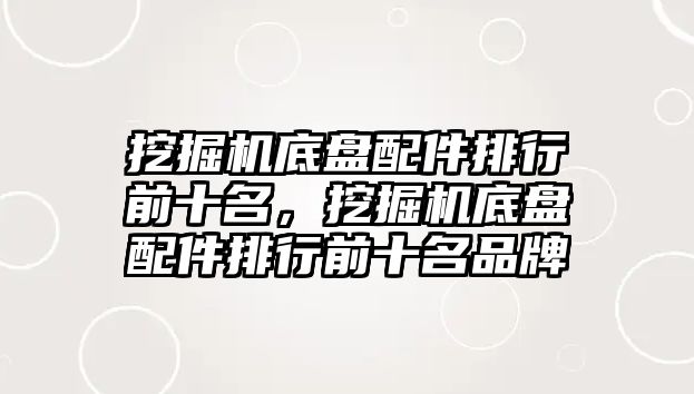 挖掘機底盤配件排行前十名，挖掘機底盤配件排行前十名品牌