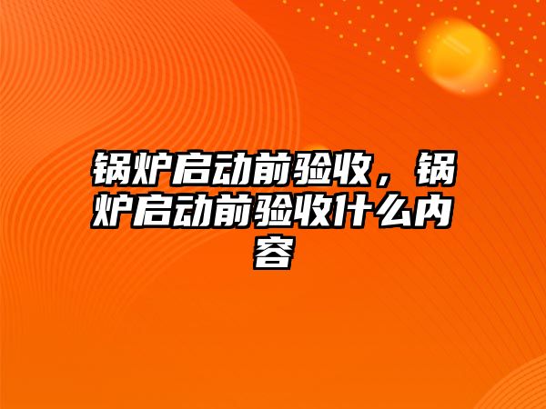 鍋爐啟動前驗收，鍋爐啟動前驗收什么內(nèi)容