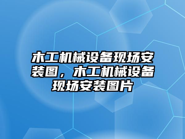 木工機械設備現(xiàn)場安裝圖，木工機械設備現(xiàn)場安裝圖片