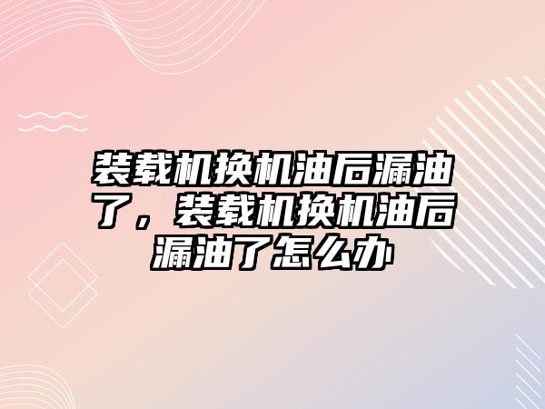 裝載機換機油后漏油了，裝載機換機油后漏油了怎么辦