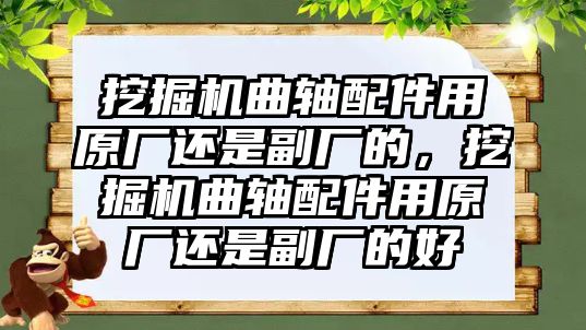 挖掘機曲軸配件用原廠還是副廠的，挖掘機曲軸配件用原廠還是副廠的好