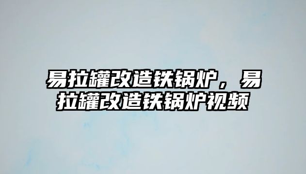 易拉罐改造鐵鍋爐，易拉罐改造鐵鍋爐視頻