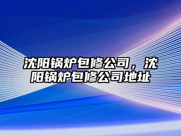 沈陽(yáng)鍋爐包修公司，沈陽(yáng)鍋爐包修公司地址