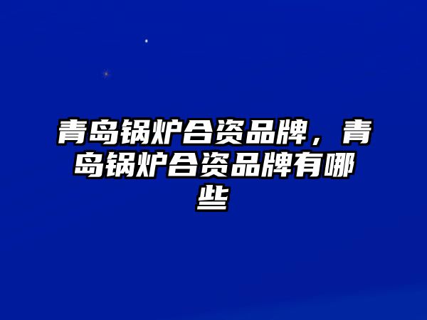 青島鍋爐合資品牌，青島鍋爐合資品牌有哪些