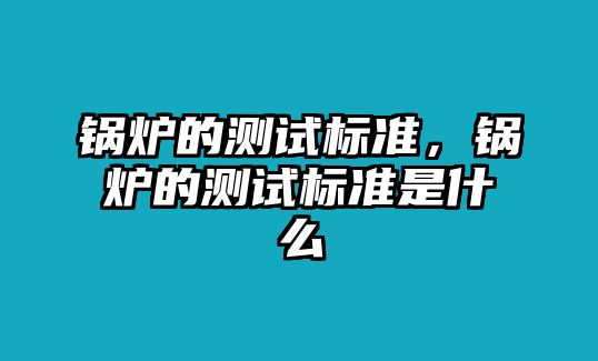 鍋爐的測(cè)試標(biāo)準(zhǔn)，鍋爐的測(cè)試標(biāo)準(zhǔn)是什么