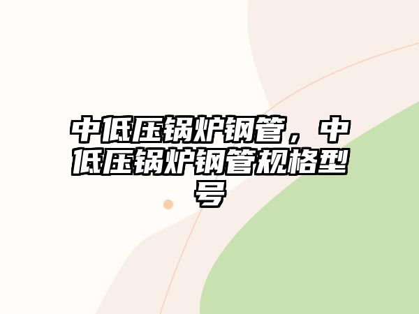 中低壓鍋爐鋼管，中低壓鍋爐鋼管規(guī)格型號