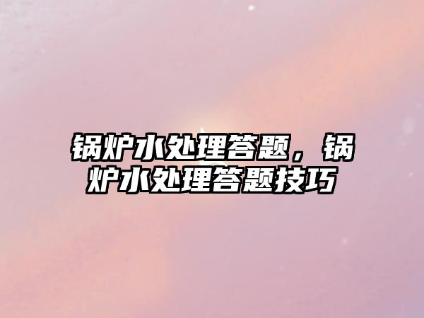 鍋爐水處理答題，鍋爐水處理答題技巧