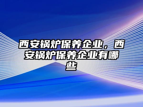 西安鍋爐保養(yǎng)企業(yè)，西安鍋爐保養(yǎng)企業(yè)有哪些