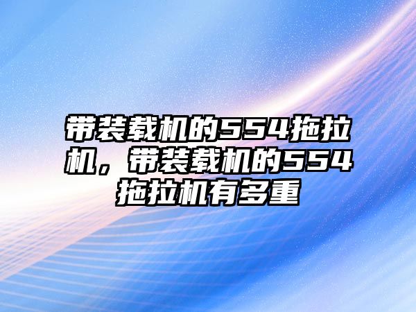 帶裝載機(jī)的554拖拉機(jī)，帶裝載機(jī)的554拖拉機(jī)有多重