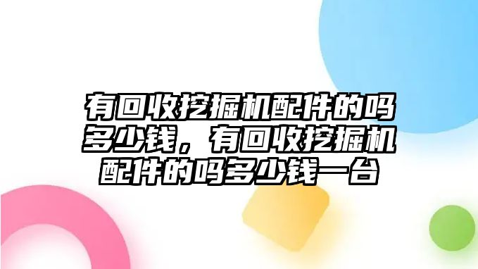 有回收挖掘機配件的嗎多少錢，有回收挖掘機配件的嗎多少錢一臺