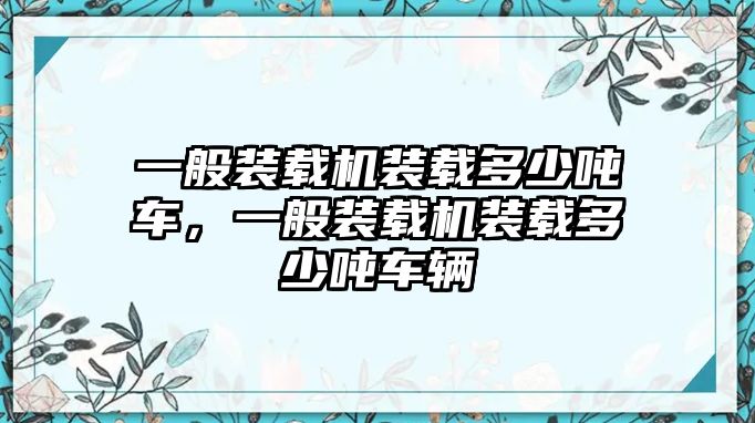 一般裝載機(jī)裝載多少噸車，一般裝載機(jī)裝載多少噸車輛