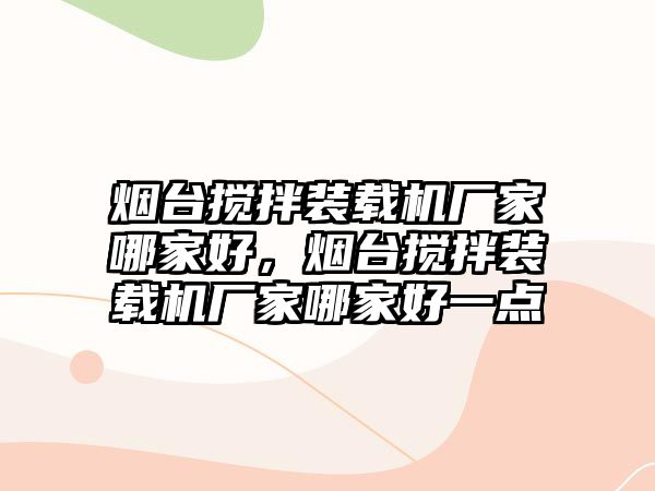 煙臺攪拌裝載機廠家哪家好，煙臺攪拌裝載機廠家哪家好一點