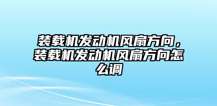 裝載機發(fā)動機風扇方向，裝載機發(fā)動機風扇方向怎么調