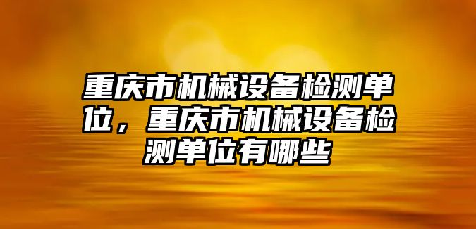 重慶市機械設(shè)備檢測單位，重慶市機械設(shè)備檢測單位有哪些