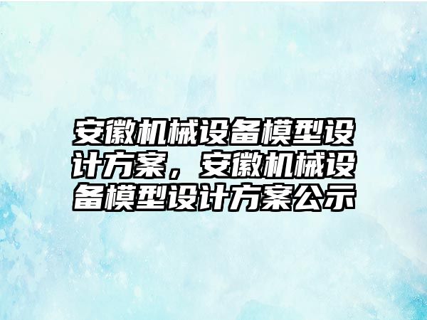 安徽機械設備模型設計方案，安徽機械設備模型設計方案公示