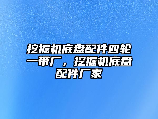 挖掘機(jī)底盤配件四輪一帶廠，挖掘機(jī)底盤配件廠家