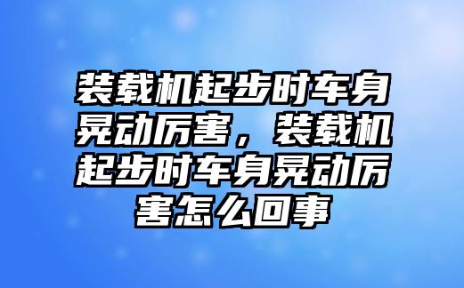 裝載機(jī)起步時(shí)車身晃動(dòng)厲害，裝載機(jī)起步時(shí)車身晃動(dòng)厲害怎么回事