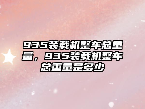 935裝載機整車總重量，935裝載機整車總重量是多少