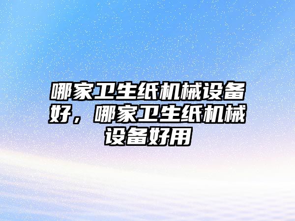 哪家衛(wèi)生紙機(jī)械設(shè)備好，哪家衛(wèi)生紙機(jī)械設(shè)備好用