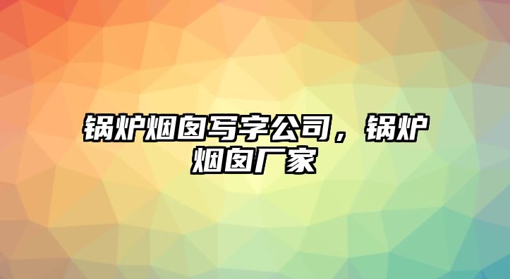 鍋爐煙囪寫字公司，鍋爐煙囪廠家