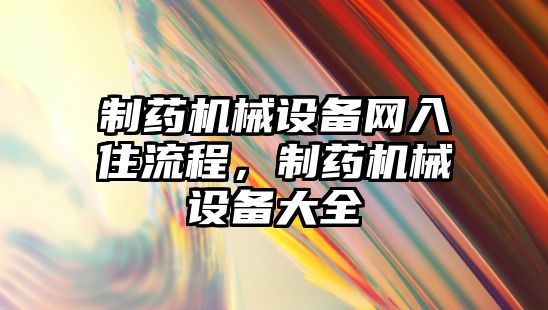 制藥機械設備網入住流程，制藥機械設備大全