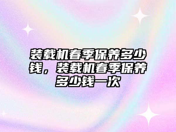 裝載機春季保養(yǎng)多少錢，裝載機春季保養(yǎng)多少錢一次