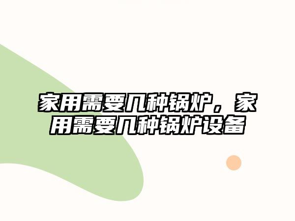 家用需要幾種鍋爐，家用需要幾種鍋爐設備