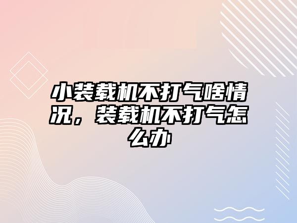 小裝載機不打氣啥情況，裝載機不打氣怎么辦