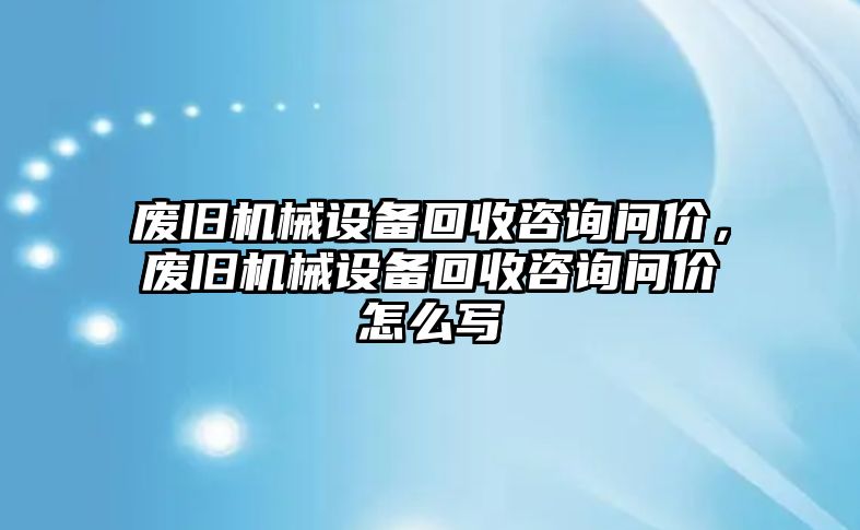 廢舊機械設(shè)備回收咨詢問價，廢舊機械設(shè)備回收咨詢問價怎么寫