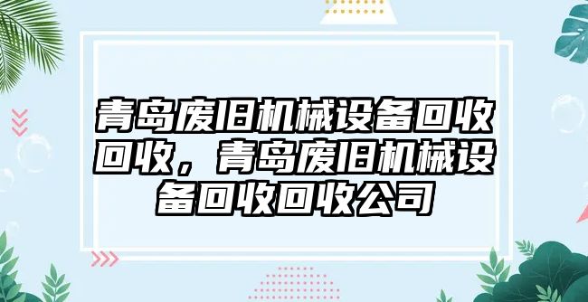 青島廢舊機(jī)械設(shè)備回收回收，青島廢舊機(jī)械設(shè)備回收回收公司