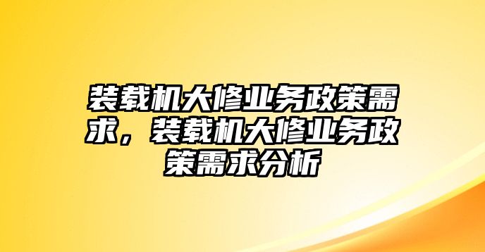 裝載機(jī)大修業(yè)務(wù)政策需求，裝載機(jī)大修業(yè)務(wù)政策需求分析