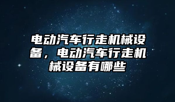 電動汽車行走機械設備，電動汽車行走機械設備有哪些