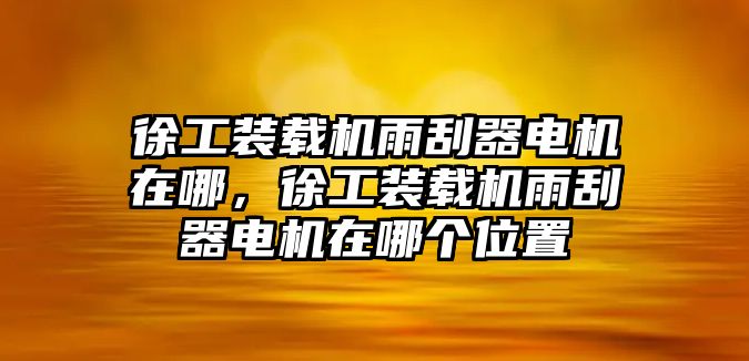 徐工裝載機雨刮器電機在哪，徐工裝載機雨刮器電機在哪個位置