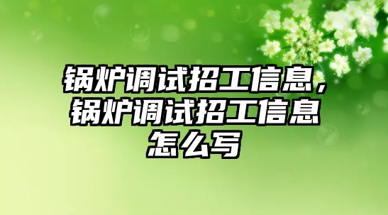 鍋爐調(diào)試招工信息，鍋爐調(diào)試招工信息怎么寫