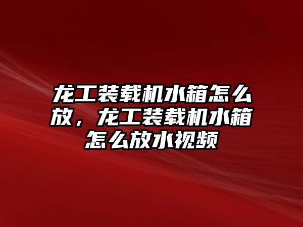 龍工裝載機水箱怎么放，龍工裝載機水箱怎么放水視頻