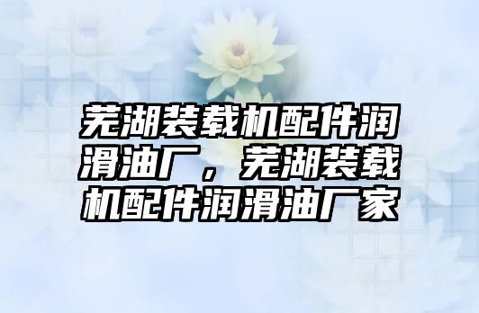 蕪湖裝載機(jī)配件潤滑油廠，蕪湖裝載機(jī)配件潤滑油廠家